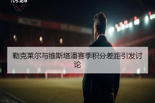 勒克莱尔与维斯塔潘赛季积分差距引发讨论